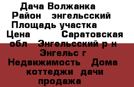 Дача Волжанка 2 › Район ­ энгельсский › Площадь участка ­ 7 › Цена ­ 450 - Саратовская обл., Энгельсский р-н, Энгельс г. Недвижимость » Дома, коттеджи, дачи продажа   